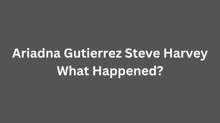 Ariadna Gutierrez Steve Harvey What Happened? Who Is Steve Harvey Daughter Boyfriend And More