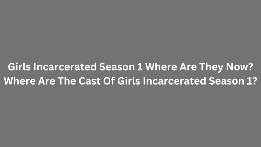 Girls Incarcerated Season 1 Where Are They Now? Where Are The Cast Of Girls Incarcerated Season 1?