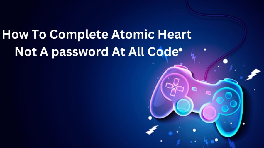 How To Complete atomic heart not a password at all code? Check Here Atomic Heart Not A password At All Code Guide