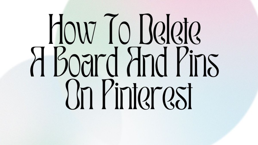 How To Delete A Board And Pins On Pinterest? Methods For Deleting Board And Pins On Pinterest