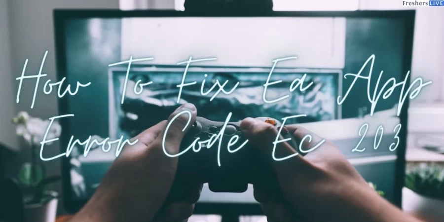 How To Fix Ea App Error Code Ec 203, What Is Ea Error Code 203? Cause Of Ea Error Code 203