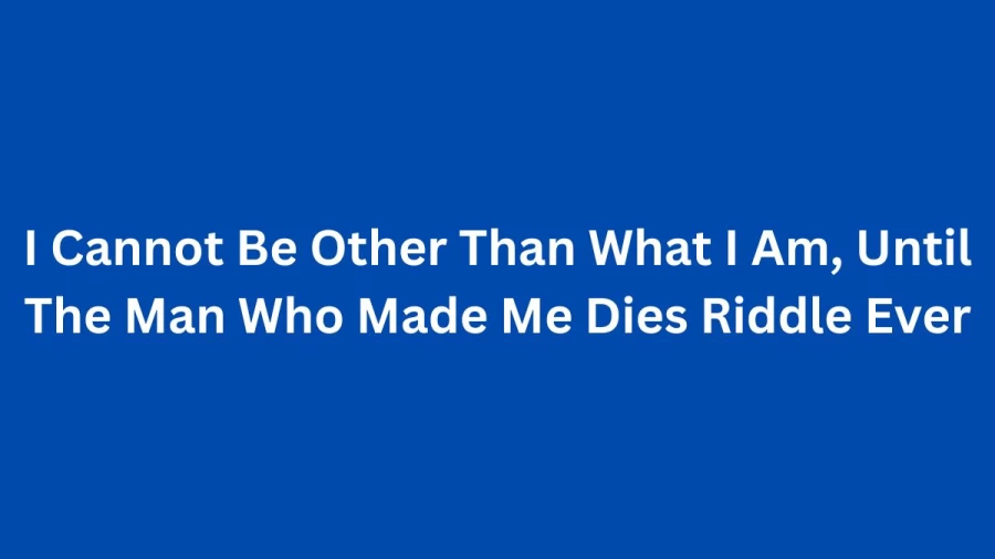 I Cannot Be Other Than What I Am, Until The Man Who Made Me Dies Riddle Ever: Can You Solve This One Answer?