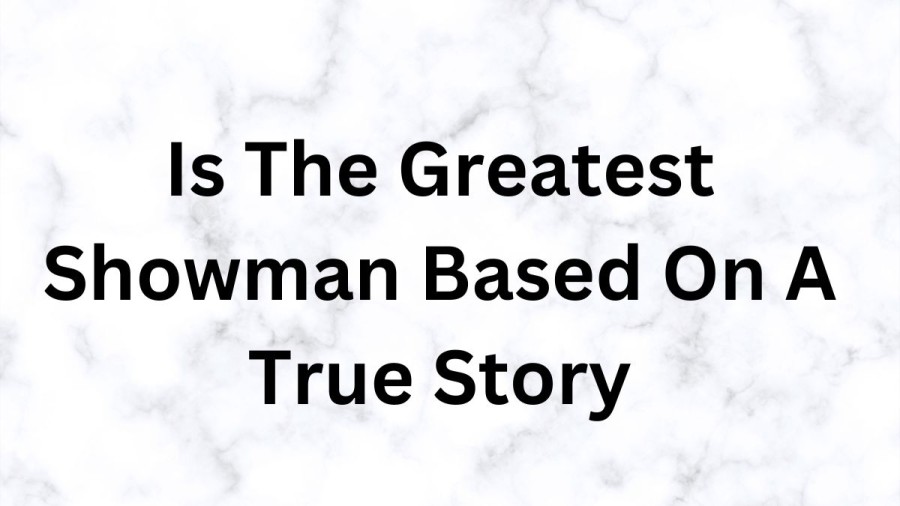 Is The Greatest Showman Based On A True Story? The Greatest Showman Ending Explained 