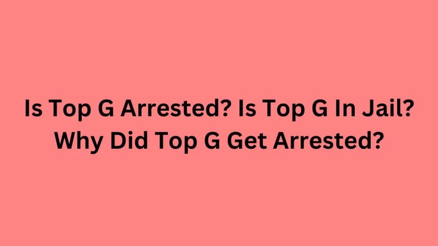 Is Top G Arrested? Is Top G In Jail? Why Did Top G Get Arrested?