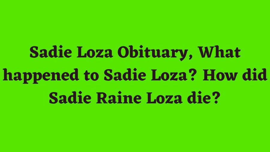 Sadie Loza Obituary, What happened to Sadie Loza? How did Sadie Raine Loza die?