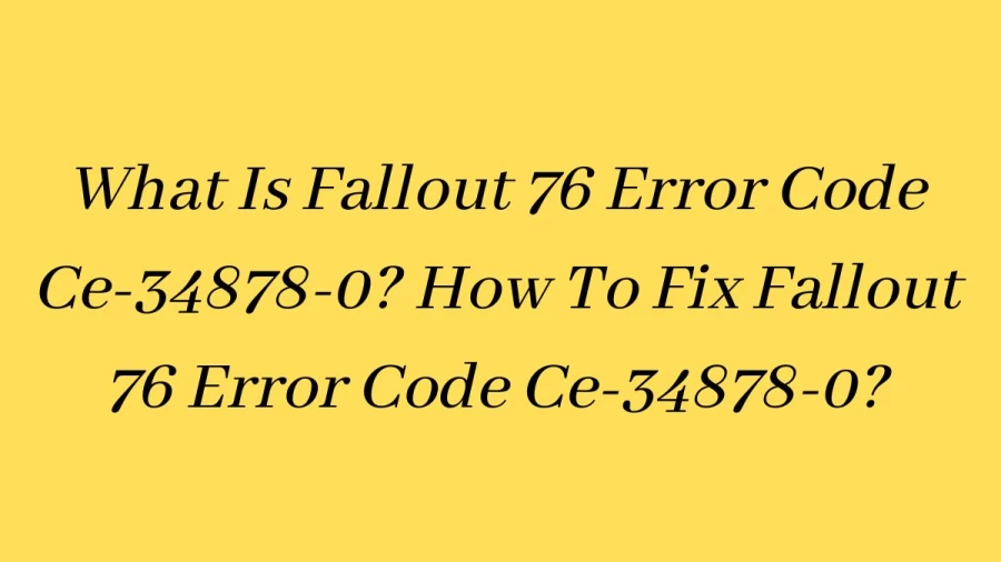 What Is Fallout 76 Error Code Ce-34878-0? How To Fix Fallout 76 Error Code Ce-34878-0?