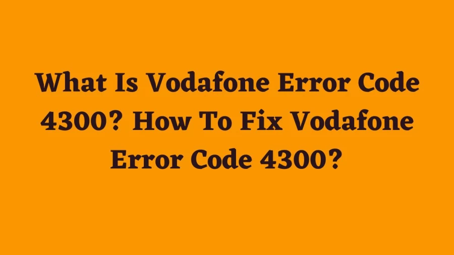 What Is Vodafone Error Code 4300? How To Fix Vodafone Error Code 4300?