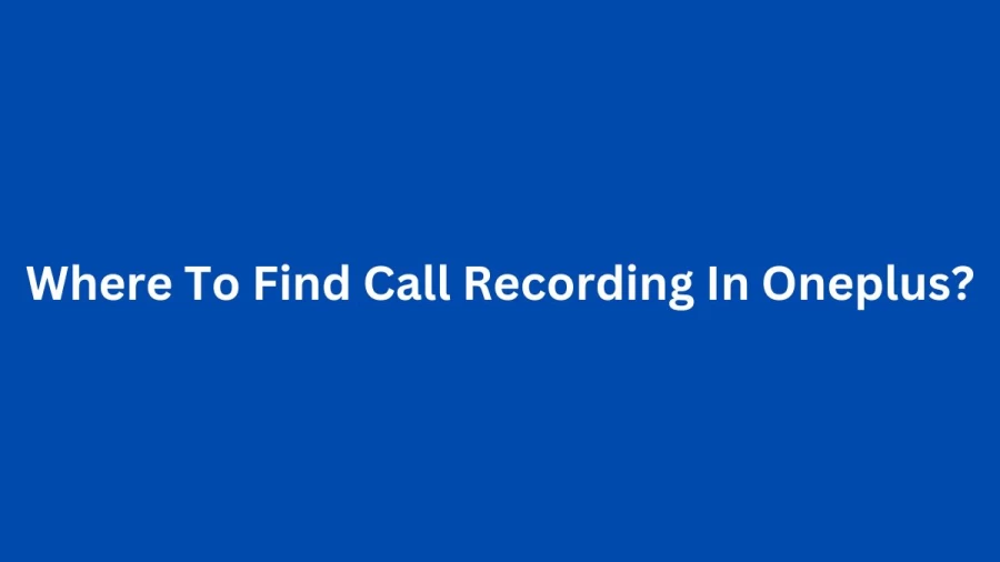 Where To Find Call Recording In Oneplus? Steps To Check Call Recording In Oneplus