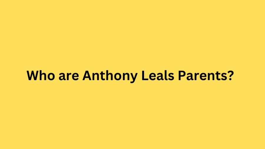 Who are Anthony Leals Parents? Anthony Leal Biography, Parents Name, Nationality and More