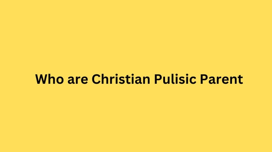 Who are Christian Pulisics Parents? Christian Pulisic Biography, Parents Name, Nationality and More