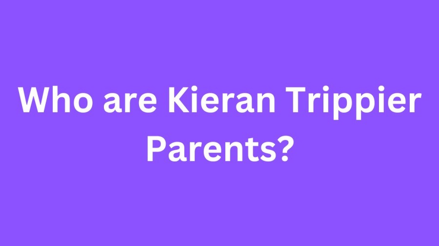 Who are Kieran Trippier Parents? Kieran Trippier Biography, Parents Name, Nationality and More