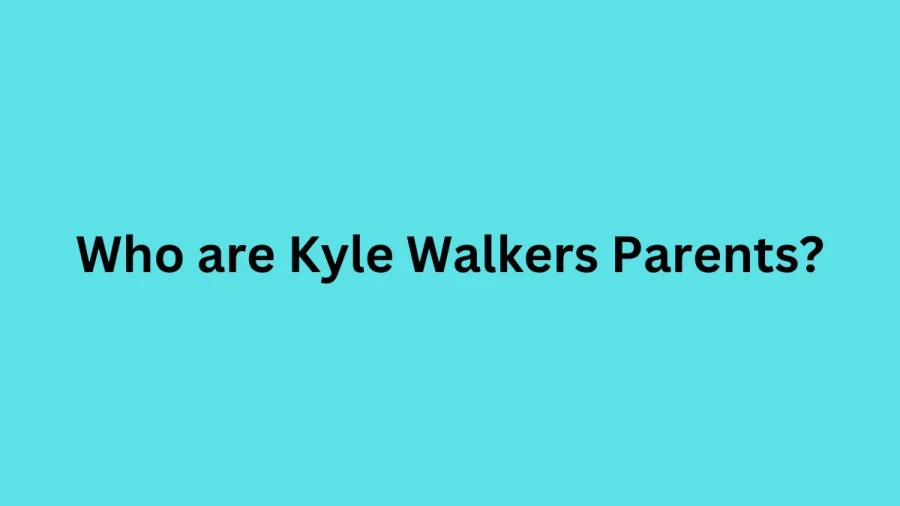 Who are Kyle Walkerss Parents? Kyle Walkers Biography, Parents Name, Nationality and More