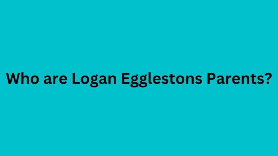 Who are Logan Egglestonss Parents? Logan Egglestons Biography, Parents Name, Nationality and More