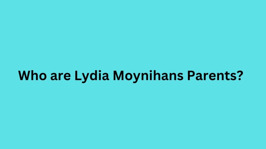 Who are Lydia Moynihans Parents? Lydia Moynihans Biography, Parents Name, Nationality and More