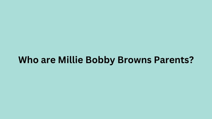 Who are Millie Bobby Browns Parents? Millie Bobby Brown Biography, Parents Name, Nationality and More