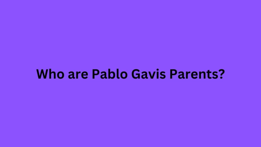 Who are Pablo Gavis Parents? Pablo Gavi Biography, Parents Name, Nationality and More