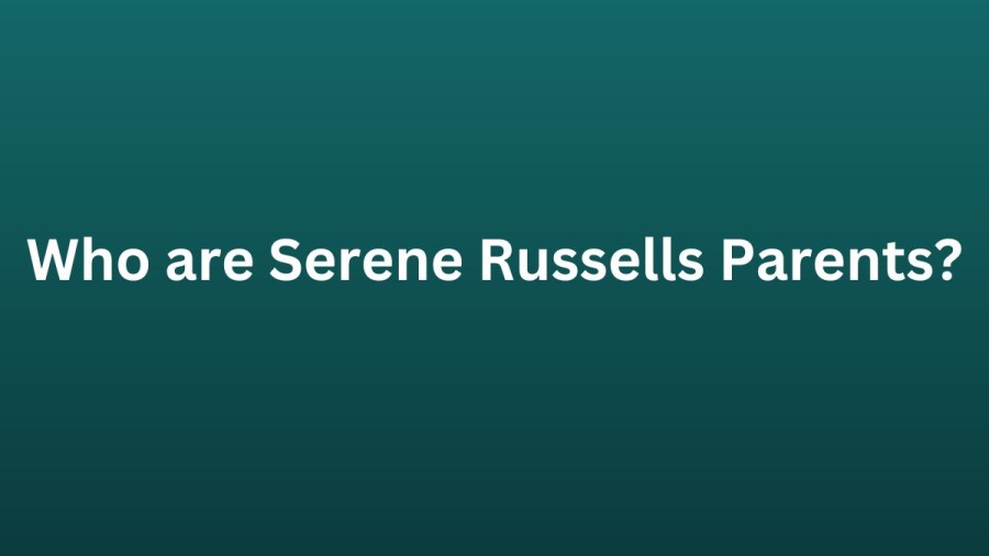 Who are Serene Russell Parents? Serene Russell Biography, Parents Name, Nationality and More