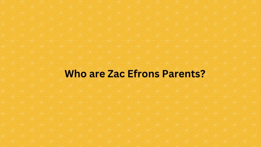 Who are Zac Efrons Parents? Zac Efron Biography, Parents Name, Nationality and More