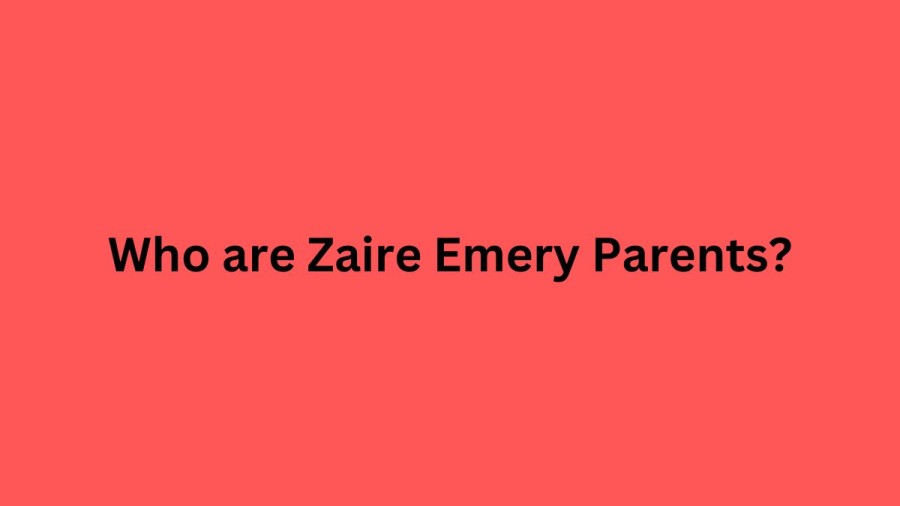 Who are Zaire Emery Parents? Zaire Emery Biography, Parents Name, Nationality and More