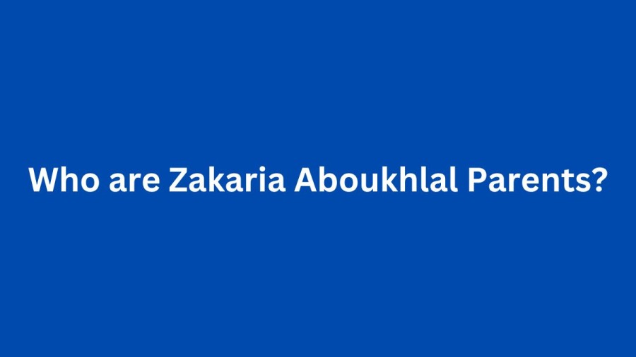 Who are Zakaria Aboukhlals Parents? Zakaria Aboukhlal Biography, Parents Name, Nationality and More