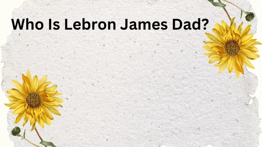 Who Is Lebron James Dad? Is Lebron James Dad Still Alive? Where Is Lebron James Dad Now?