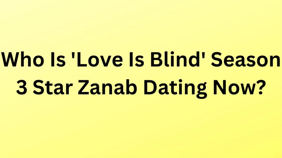 Who Is Love Is Blind Season 3 Star Zanab Dating Now? Know More Details About Who Is Love Is Blind Season 3 Star Zanab Dating?