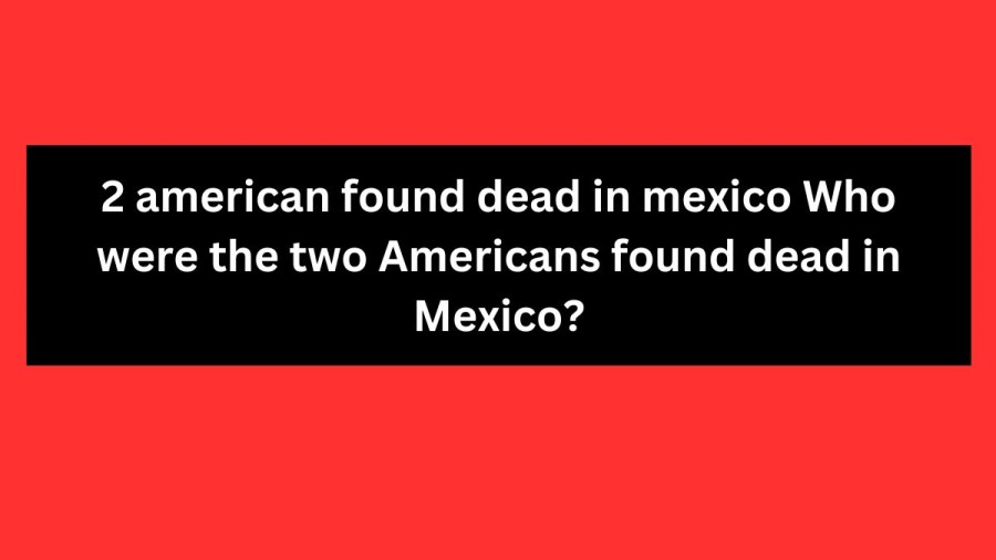 2 american found dead in mexico Who were the two Americans found dead in Mexico?