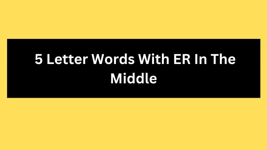 5 Letter Words With ER In The Middle, List Of 5 Letter Words With ER In The Middle