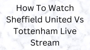 How To Watch Sheffield United Vs Tottenham Live Stream? Sheffield United Vs Tottenham Prediction, Picks, Odds And Score Update 