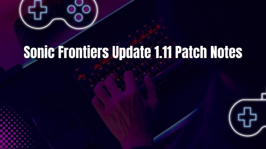 Sonic Frontiers Update 1.11 Patch Notes, Updates, Reviews