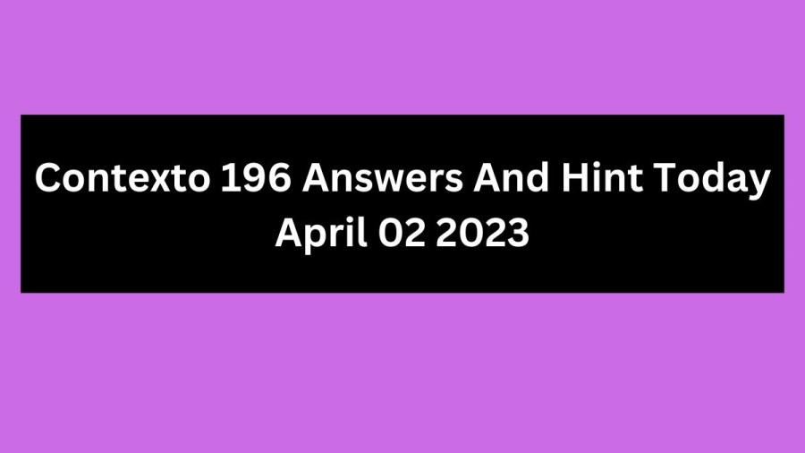 Contexto 196 Answers And Hint Today April 02 2023