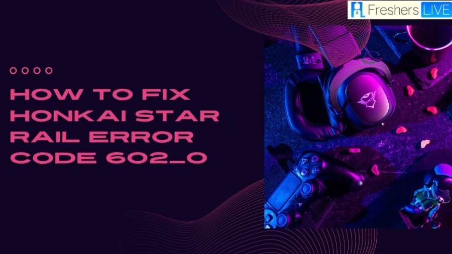 How to Fix Honkai Star Rail Error Code 602_0? A Complete Guide