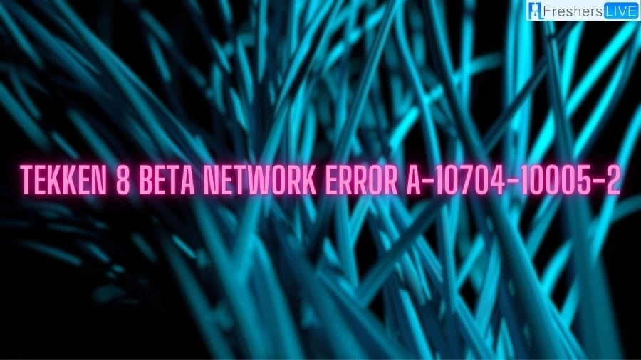 Tekken 8 Beta Network Error A-10704-10005-2, How to Fix Tekken 8 Beta Network Error A-10704-10005-2?