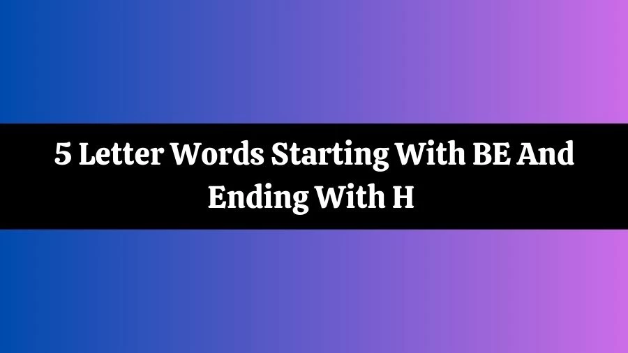 5 Letter Words Starting With BE And Ending With H List of 5 Letter Words Starting With BE And Ending With H