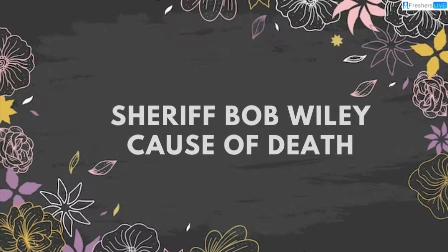 Sheriff Bob Wiley Cause of Death, What Happened to Sheriff Bob Wiley? How Did Sheriff Bob Wiley Die? Who Was Sheriff Bob Wiley?