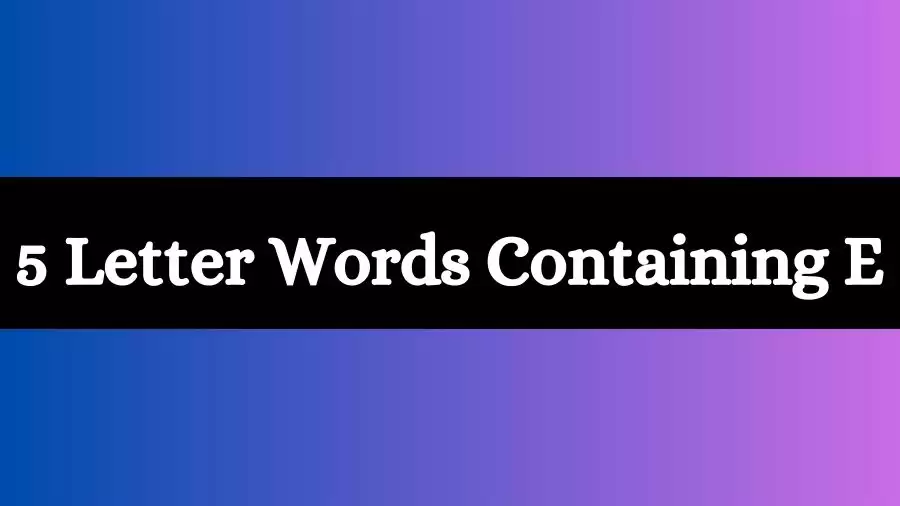 5 Letter Words Containing E All Words List