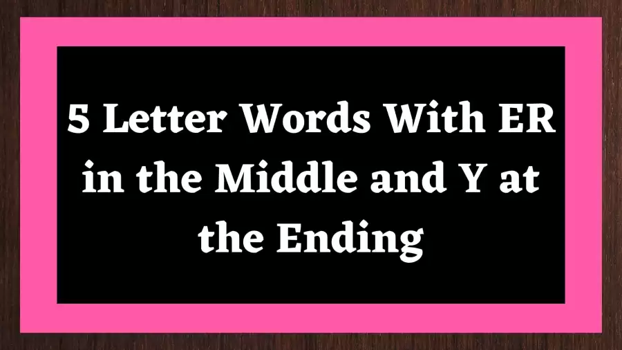 5 Letter Words With ER in the Middle and Y at the Ending Include 43 Words