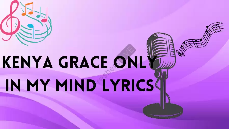 Kenya Grace Only In My Mind Lyrics Know The Real Meaning Of Kenya's Grace Only In My Mind Lyrics