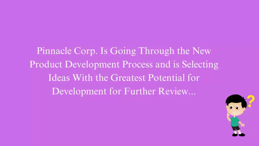 Pinnacle Corp. Is Going Through the New Product Development Process and is Selecting Ideas With the Greatest Potential for Development for Further Review... Answer Revealed