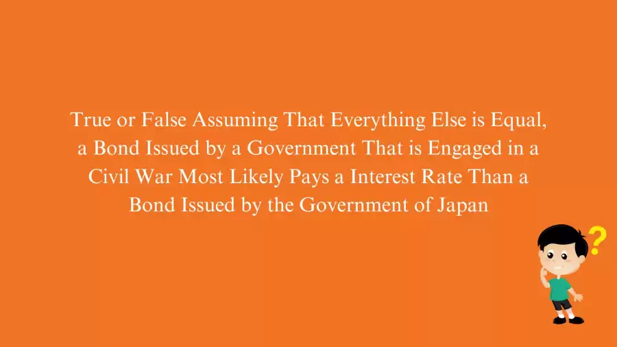 True or False Assuming That Everything Else is Equal, a Bond Issued by a Government That is Engaged in a Civil War Most Likely Pays a Interest Rate Than a Bond Issued by the Government of Japan. Answer Revealed