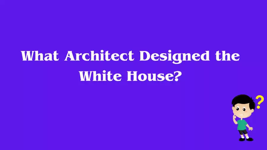 What Architect Designed the White House? Answer Explained