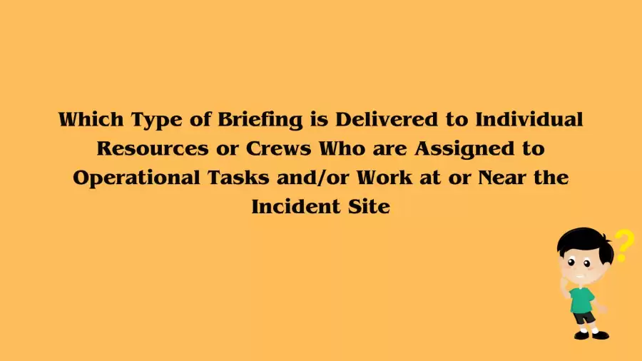 Which Type of Briefing is Delivered to Individual Resources or Crews Who are Assigned to Operational Tasks and/or Work at or Near the Incident Site? Answer Revealed