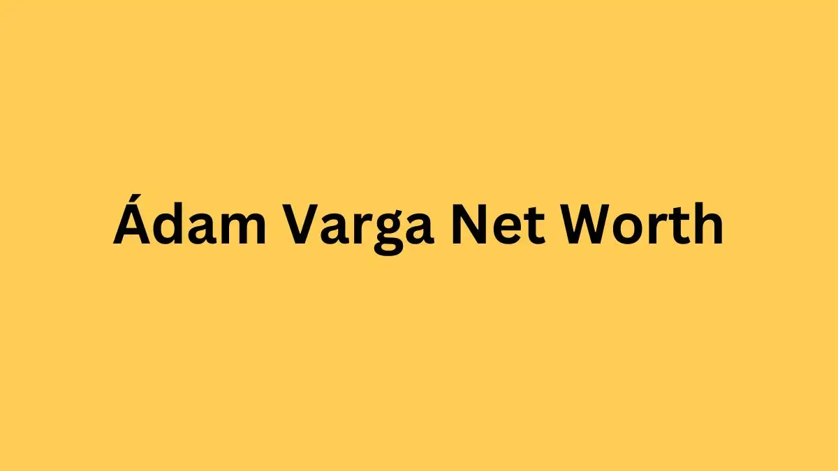 Ádam Varga Net Worth in 2023 How Rich is He Now?