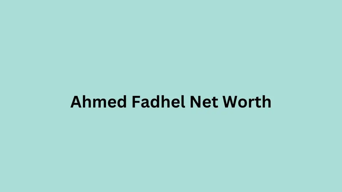 Ahmed Fadhel Net Worth in 2023 How Rich is He Now?