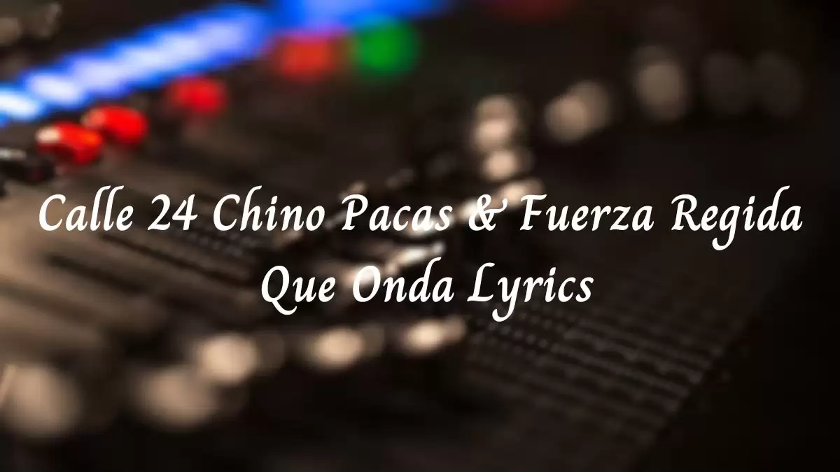 Calle 24, Chino Pacas & Fuerza Regida Que Onda Lyrics know the real meaning of Calle 24, Chino Pacas & Fuerza Regida's Que Onda Song Lyrics