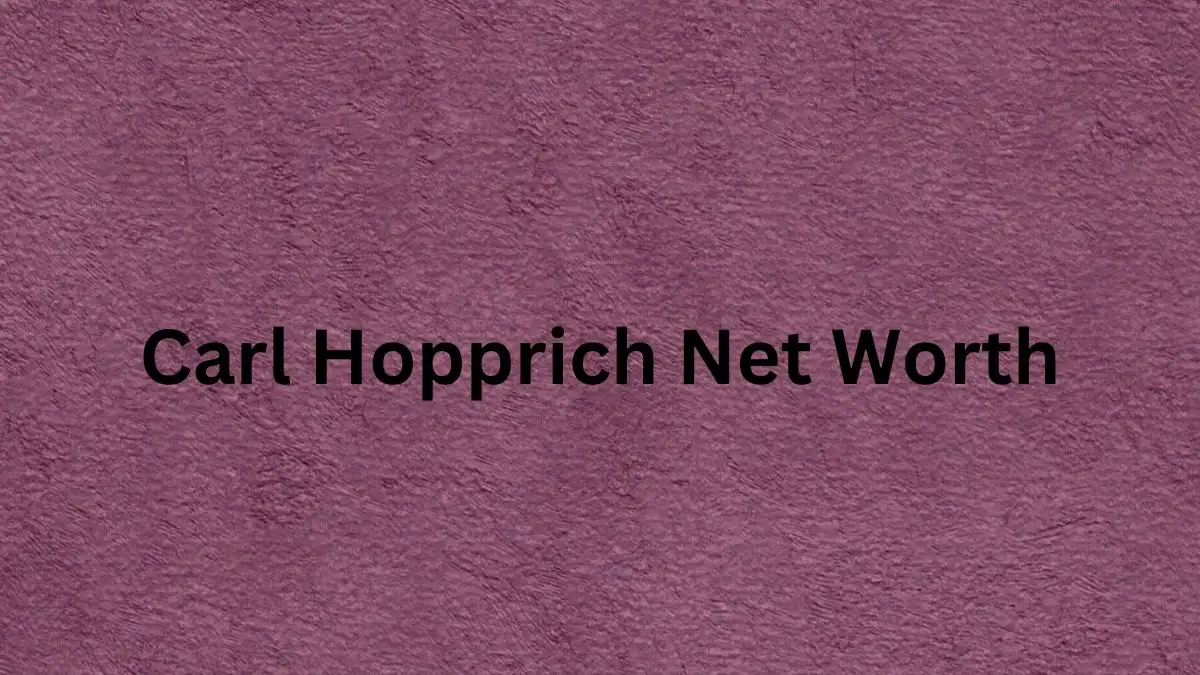 Carl Hopprich Net Worth in 2023 How Rich is He Now?