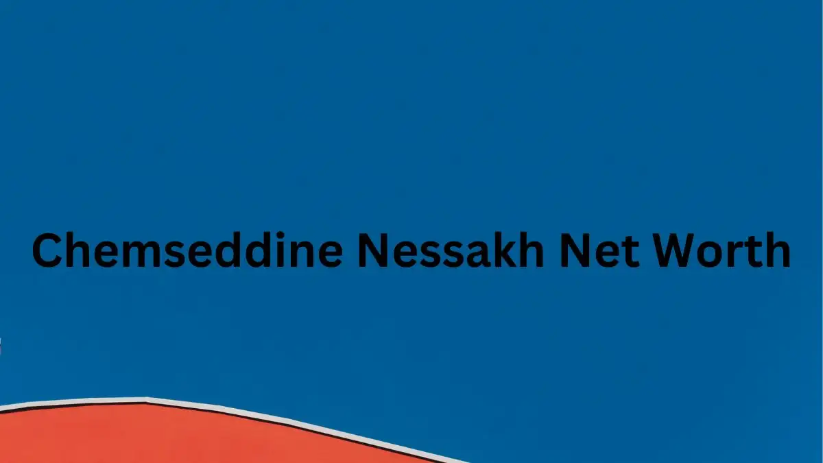 Chemseddine Nessakh Net Worth in 2023 How Rich is He Now?