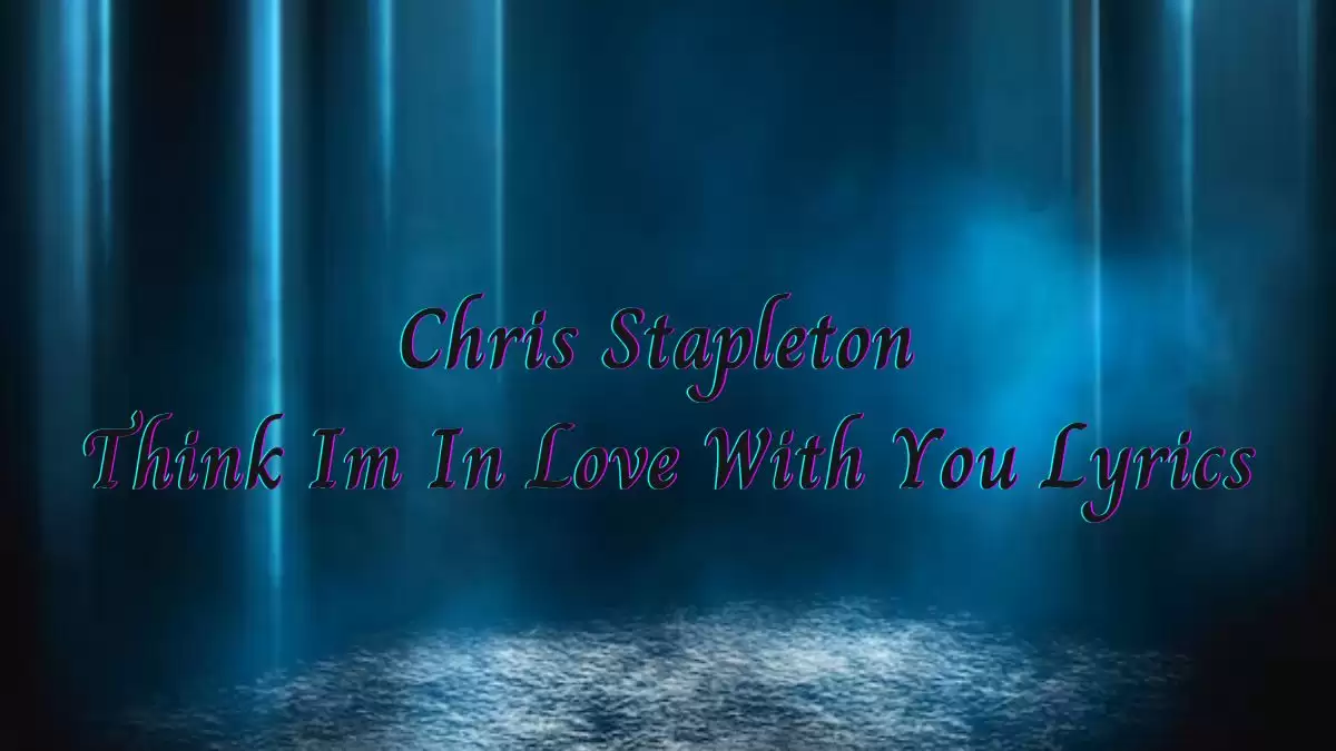 Chris Stapleton Think I'm In Love With You Lyrics know the real meaning of Chris Stapleton's Think I'm In Love With You Song Lyrics