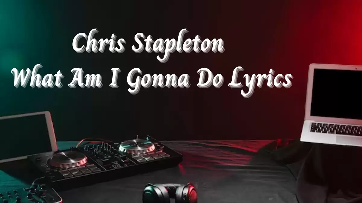 Chris Stapleton What Am I Gonna Do Lyrics know the real meaning of Chris Stapleton's What Am I Gonna Do Song Lyrics