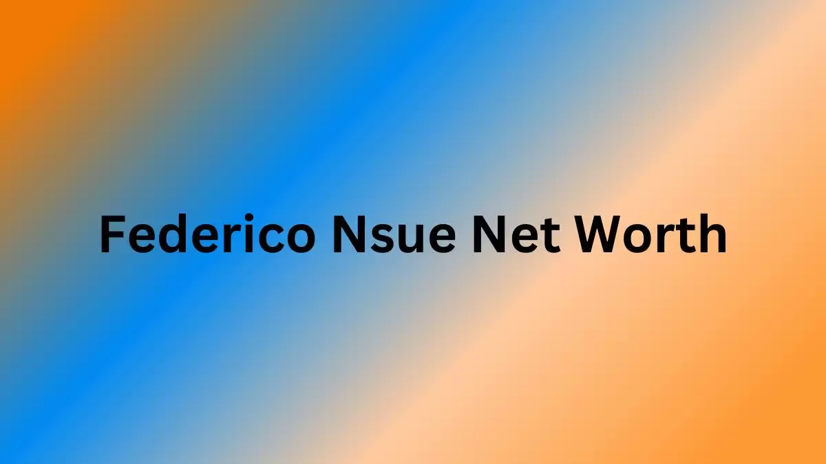 Federico Nsue Net Worth in 2023 How Rich is He Now?